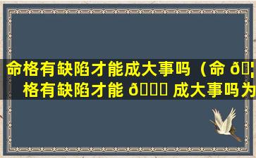 命格有缺陷才能成大事吗（命 🦅 格有缺陷才能 🐘 成大事吗为什么）